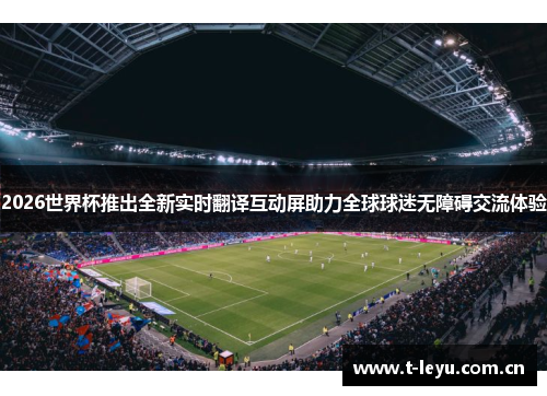 2026世界杯推出全新实时翻译互动屏助力全球球迷无障碍交流体验 2026世界杯推出全新实时翻译互动屏助力全球球迷无障碍交流体验