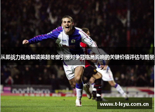 从即战力视角解读英超冬窗引援对争冠格局影响的关键价值评估与前景 从即战力视角解读英超冬窗引援对争冠格局影响的关键价值评估与前景