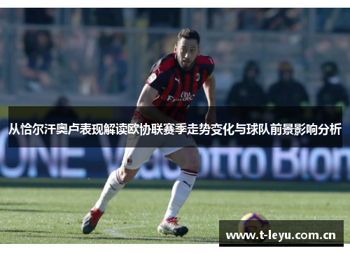 从恰尔汗奥卢表现解读欧协联赛季走势变化与球队前景影响分析 从恰尔汗奥卢表现解读欧协联赛季走势变化与球队前景影响分析