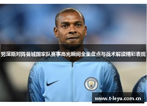 努涅斯对阵曼城国家队赛事高光瞬间全面盘点与战术解读精彩表现 努涅斯对阵曼城国家队赛事高光瞬间全面盘点与战术解读精彩表现