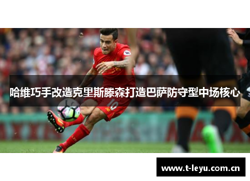哈维巧手改造克里斯滕森打造巴萨防守型中场核心 哈维巧手改造克里斯滕森打造巴萨防守型中场核心