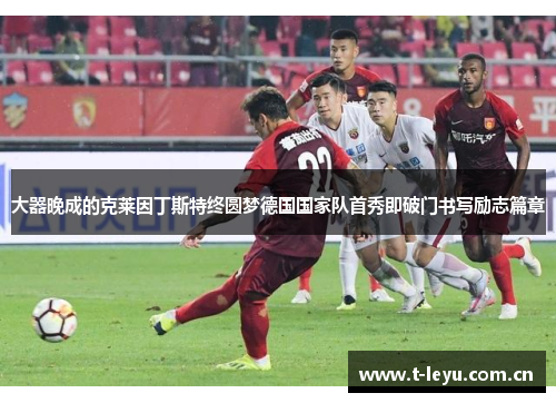 大器晚成的克莱因丁斯特终圆梦德国国家队首秀即破门书写励志篇章 大器晚成的克莱因丁斯特终圆梦德国国家队首秀即破门书写励志篇章