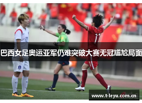 巴西女足奥运亚军仍难突破大赛无冠尴尬局面