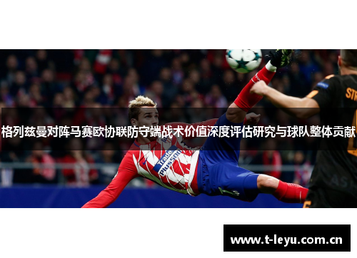 格列兹曼对阵马赛欧协联防守端战术价值深度评估研究与球队整体贡献 格列兹曼对阵马赛欧协联防守端战术价值深度评估研究与球队整体贡献