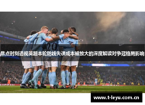 焦点时刻透视英超本轮防线失误成本被放大的深度解读对争冠格局影响
